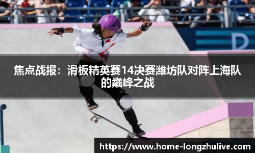 焦点战报：滑板精英赛14决赛潍坊队对阵上海队的巅峰之战