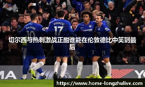 切尔西与热刺激战正酣谁能在伦敦德比中笑到最后