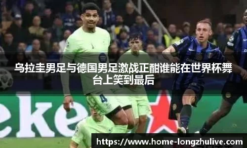乌拉圭男足与德国男足激战正酣谁能在世界杯舞台上笑到最后
